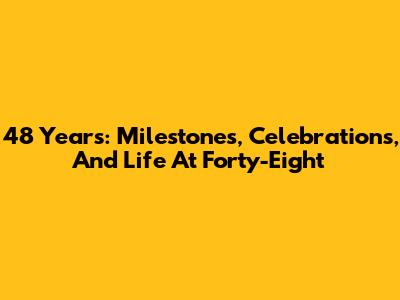 48 Years: Milestones, Celebrations, And Life At Forty-Eight
