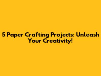5 Paper Crafting Projects: Unleash Your Creativity!