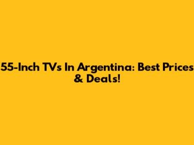 55-Inch TVs In Argentina: Best Prices & Deals!