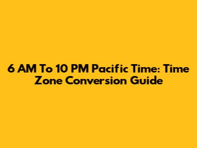 6 AM To 10 PM Pacific Time: Time Zone Conversion Guide