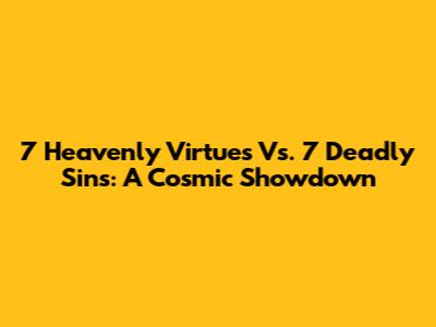7 Heavenly Virtues Vs. 7 Deadly Sins: A Cosmic Showdown