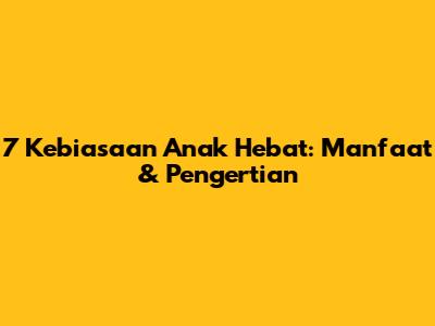 7 Kebiasaan Anak Hebat: Manfaat & Pengertian