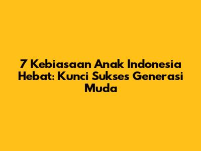 7 Kebiasaan Anak Indonesia Hebat: Kunci Sukses Generasi Muda