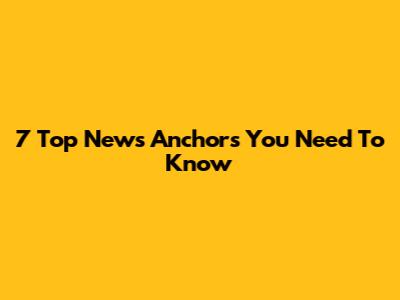7 Top News Anchors You Need To Know