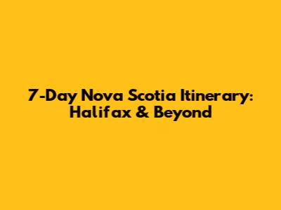 7-Day Nova Scotia Itinerary: Halifax & Beyond