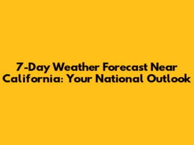 7-Day Weather Forecast Near California: Your National Outlook