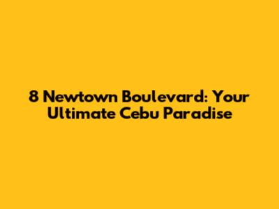 8 Newtown Boulevard: Your Ultimate Cebu Paradise