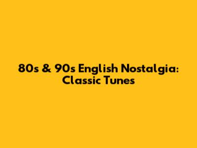 80s & 90s English Nostalgia: Classic Tunes