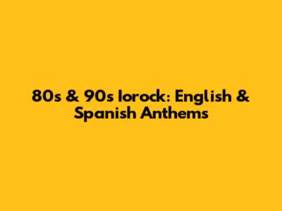 80s & 90s Iorock: English & Spanish Anthems