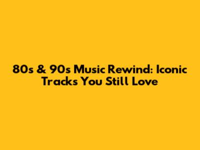 80s & 90s Music Rewind: Iconic Tracks You Still Love