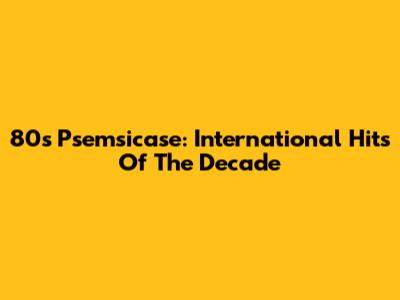 80s Psemsicase: International Hits Of The Decade