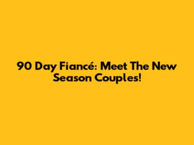 90 Day Fiancé: Meet The New Season Couples!