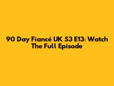 90 Day Fiancé UK S3 E13: Watch The Full Episode