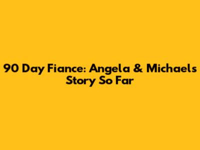 90 Day Fiance: Angela & Michael's Story So Far