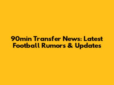 90min Transfer News: Latest Football Rumors & Updates
