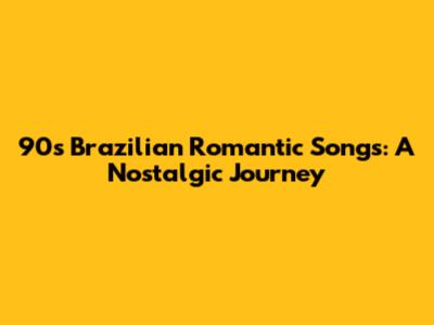 90s Brazilian Romantic Songs: A Nostalgic Journey