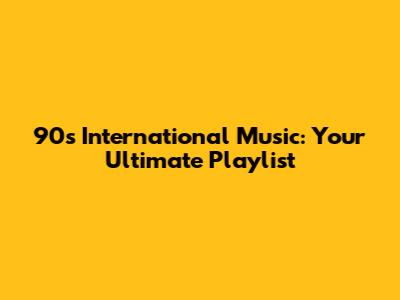 90s International Music: Your Ultimate Playlist