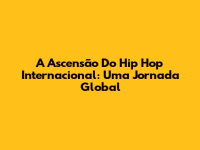 A Ascensão Do Hip Hop Internacional: Uma Jornada Global