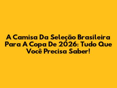 A Camisa Da Seleção Brasileira Para A Copa De 2026: Tudo Que Você Precisa Saber!