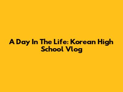 A Day In The Life: Korean High School Vlog