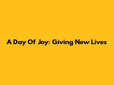 A Day Of Joy: Giving New Lives