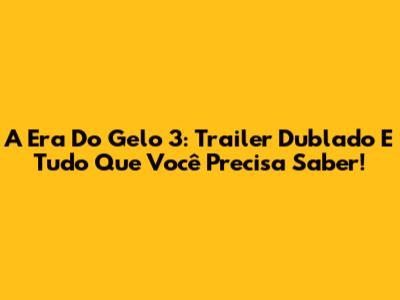 A Era Do Gelo 3: Trailer Dublado E Tudo Que Você Precisa Saber!