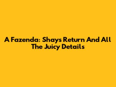 A Fazenda: Shay's Return And All The Juicy Details