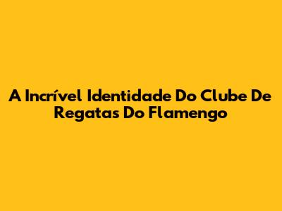 A Incrível Identidade Do Clube De Regatas Do Flamengo