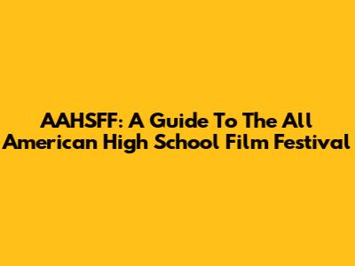 AAHSFF: A Guide To The All American High School Film Festival