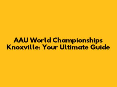 AAU World Championships Knoxville: Your Ultimate Guide