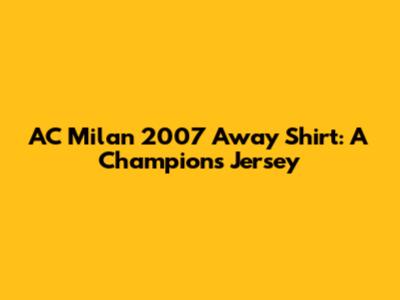 AC Milan 2007 Away Shirt: A Champion's Jersey