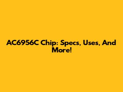 AC6956C Chip: Specs, Uses, And More!