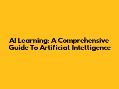 AI Learning: A Comprehensive Guide To Artificial Intelligence