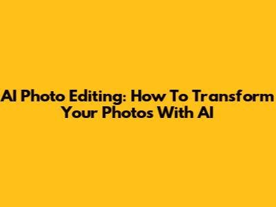AI Photo Editing: How To Transform Your Photos With AI