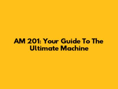 AM 201: Your Guide To The Ultimate Machine