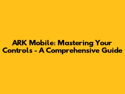 ARK Mobile: Mastering Your Controls - A Comprehensive Guide