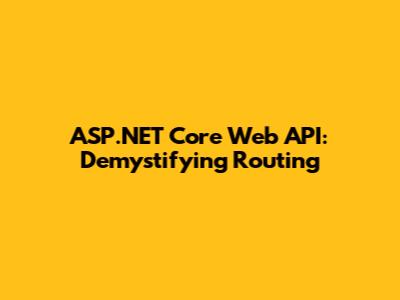 ASP.NET Core Web API: Demystifying Routing