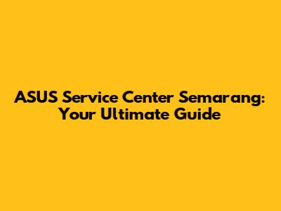ASUS Service Center Semarang: Your Ultimate Guide