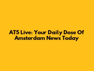AT5 Live: Your Daily Dose Of Amsterdam News Today