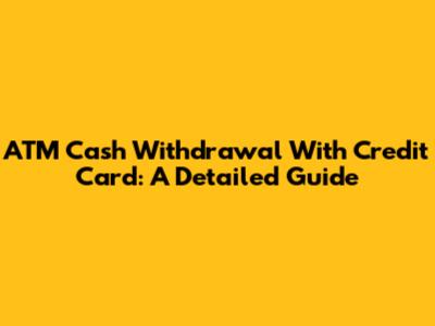 ATM Cash Withdrawal With Credit Card: A Detailed Guide