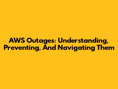 AWS Outages: Understanding, Preventing, And Navigating Them