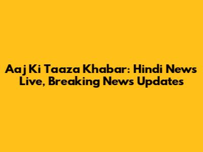 Aaj Ki Taaza Khabar: Hindi News Live, Breaking News Updates