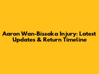 Aaron Wan-Bissaka Injury: Latest Updates & Return Timeline