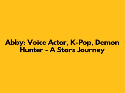 Abby: Voice Actor, K-Pop, Demon Hunter - A Star's Journey