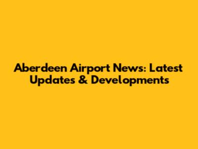 Aberdeen Airport News: Latest Updates & Developments