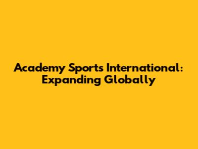 Academy Sports International: Expanding Globally
