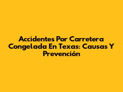 Accidentes Por Carretera Congelada En Texas: Causas Y Prevención