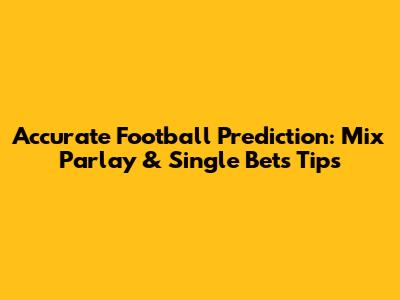 Accurate Football Prediction: Mix Parlay & Single Bets Tips