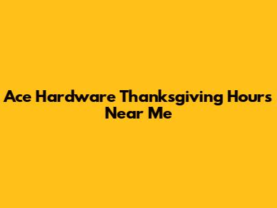 Ace Hardware Thanksgiving Hours Near Me