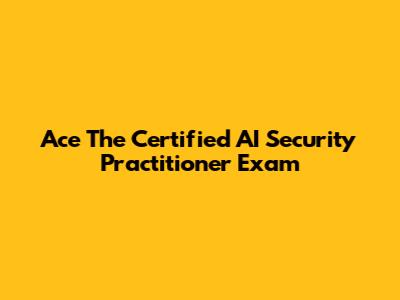 Ace The Certified AI Security Practitioner Exam